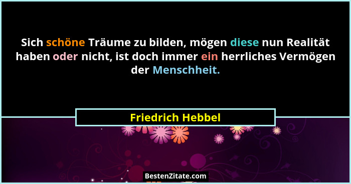 Sich schöne Träume zu bilden, mögen diese nun Realität haben oder nicht, ist doch immer ein herrliches Vermögen der Menschheit.... - Friedrich Hebbel