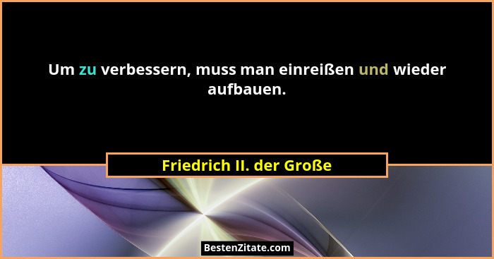 Um zu verbessern, muss man einreißen und wieder aufbauen.... - Friedrich II. der Große