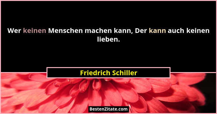 Wer keinen Menschen machen kann, Der kann auch keinen lieben.... - Friedrich Schiller