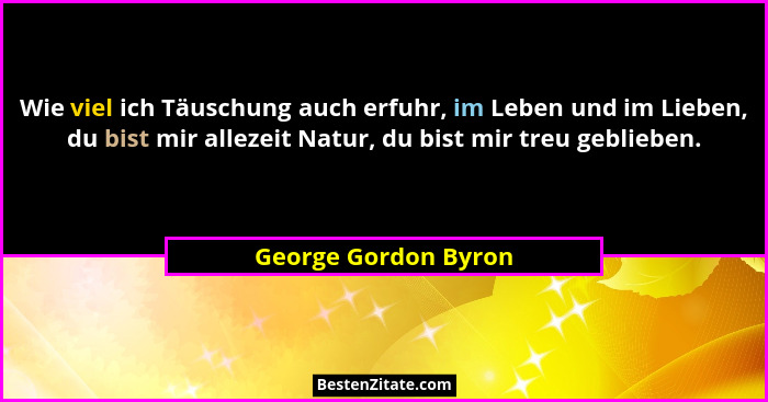 Wie viel ich Täuschung auch erfuhr, im Leben und im Lieben, du bist mir allezeit Natur, du bist mir treu geblieben.... - George Gordon Byron