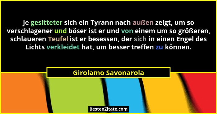 Je gesitteter sich ein Tyrann nach außen zeigt, um so verschlagener und böser ist er und von einem um so größeren, schlaueren Te... - Girolamo Savonarola