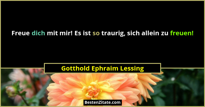Freue dich mit mir! Es ist so traurig, sich allein zu freuen!... - Gotthold Ephraim Lessing