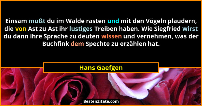 Einsam mußt du im Walde rasten und mit den Vögeln plaudern, die von Ast zu Ast ihr lustiges Treiben haben. Wie Siegfried wirst du dann... - Hans Gaefgen