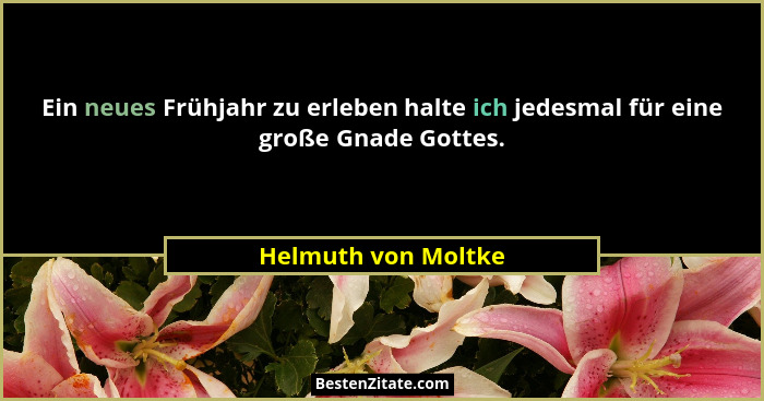 Ein neues Frühjahr zu erleben halte ich jedesmal für eine große Gnade Gottes.... - Helmuth von Moltke