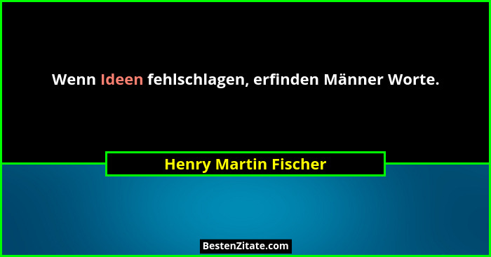 Wenn Ideen fehlschlagen, erfinden Männer Worte.... - Henry Martin Fischer