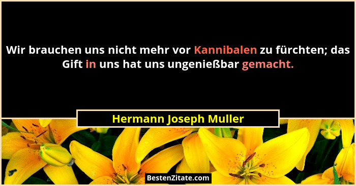 Wir brauchen uns nicht mehr vor Kannibalen zu fürchten; das Gift in uns hat uns ungenießbar gemacht.... - Hermann Joseph Muller