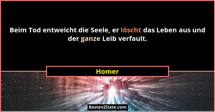 Beim Tod entweicht die Seele, er löscht das Leben aus und der ganze Leib verfault.... - Homer