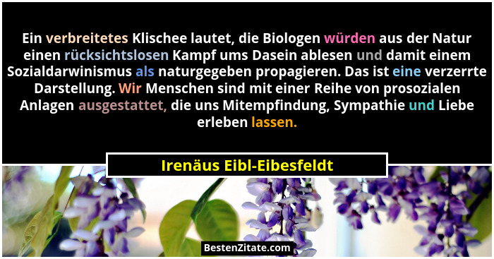 Ein verbreitetes Klischee lautet, die Biologen würden aus der Natur einen rücksichtslosen Kampf ums Dasein ablesen und damit... - Irenäus Eibl-Eibesfeldt