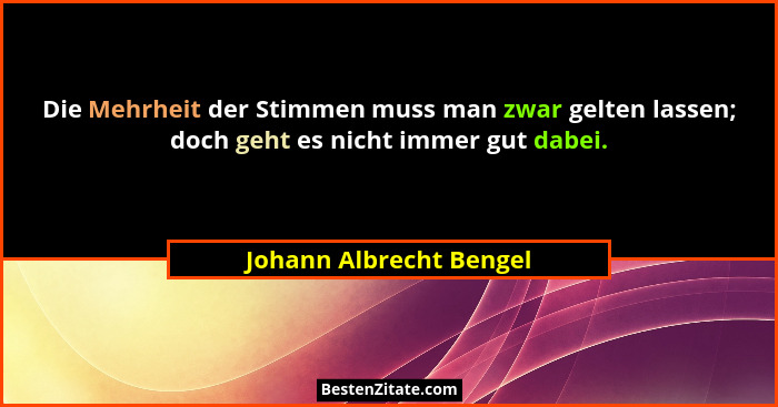 Die Mehrheit der Stimmen muss man zwar gelten lassen; doch geht es nicht immer gut dabei.... - Johann Albrecht Bengel