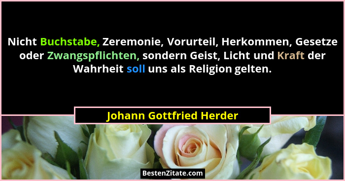 Nicht Buchstabe, Zeremonie, Vorurteil, Herkommen, Gesetze oder Zwangspflichten, sondern Geist, Licht und Kraft der Wahrheit... - Johann Gottfried Herder