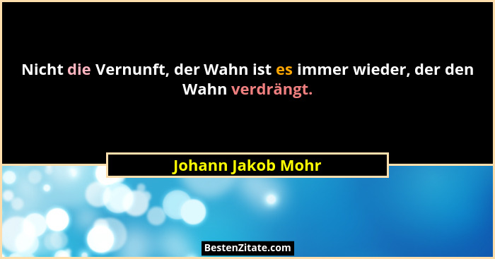 Nicht die Vernunft, der Wahn ist es immer wieder, der den Wahn verdrängt.... - Johann Jakob Mohr