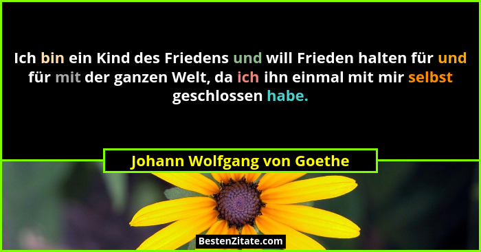 Ich bin ein Kind des Friedens und will Frieden halten für und für mit der ganzen Welt, da ich ihn einmal mit mir selbst g... - Johann Wolfgang von Goethe