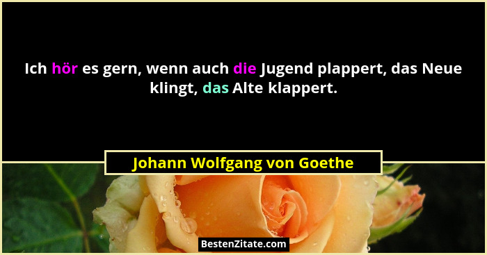 Ich hör es gern, wenn auch die Jugend plappert, das Neue klingt, das Alte klappert.... - Johann Wolfgang von Goethe