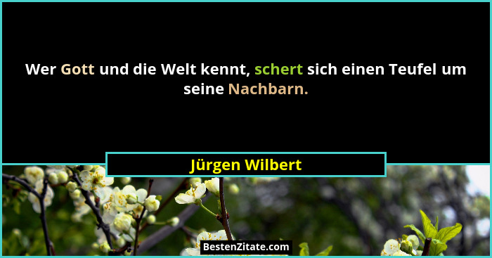 Wer Gott und die Welt kennt, schert sich einen Teufel um seine Nachbarn.... - Jürgen Wilbert