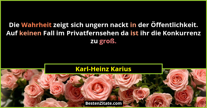 Die Wahrheit zeigt sich ungern nackt in der Öffentlichkeit. Auf keinen Fall im Privatfernsehen da ist ihr die Konkurrenz zu groß.... - Karl-Heinz Karius