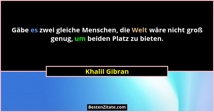 Gäbe es zwei gleiche Menschen, die Welt wäre nicht groß genug, um beiden Platz zu bieten.... - Khalil Gibran