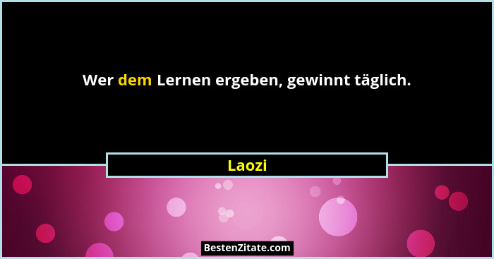 Wer dem Lernen ergeben, gewinnt täglich.... - Laozi