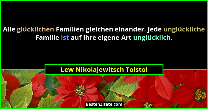Alle glücklichen Familien gleichen einander. Jede unglückliche Familie ist auf ihre eigene Art unglücklich.... - Lew Nikolajewitsch Tolstoi