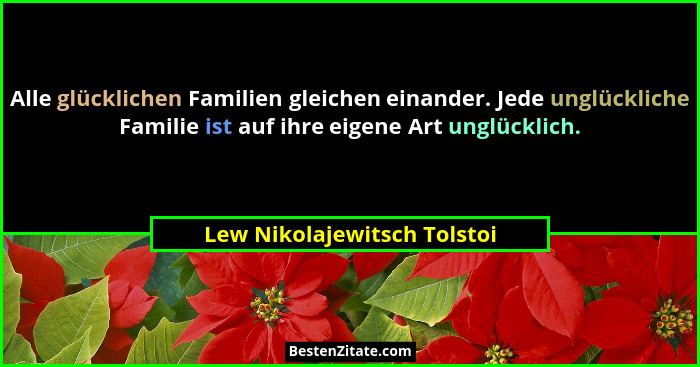 Alle glücklichen Familien gleichen einander. Jede unglückliche Familie ist auf ihre eigene Art unglücklich.... - Lew Nikolajewitsch Tolstoi