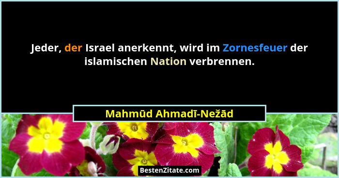 Jeder, der Israel anerkennt, wird im Zornesfeuer der islamischen Nation verbrennen.... - Mahmūd Ahmadī-Nežād