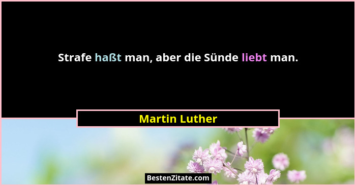 Strafe haßt man, aber die Sünde liebt man.... - Martin Luther
