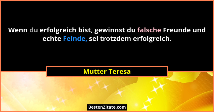 Wenn du erfolgreich bist, gewinnst du falsche Freunde und echte Feinde, sei trotzdem erfolgreich.... - Mutter Teresa