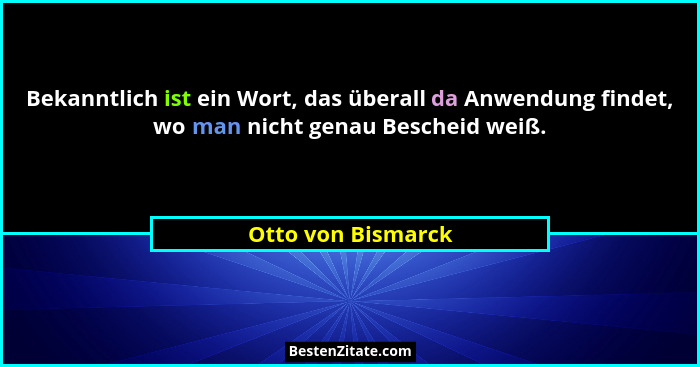 Bekanntlich ist ein Wort, das überall da Anwendung findet, wo man nicht genau Bescheid weiß.... - Otto von Bismarck