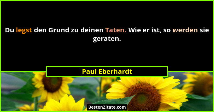 Du legst den Grund zu deinen Taten. Wie er ist, so werden sie geraten.... - Paul Eberhardt