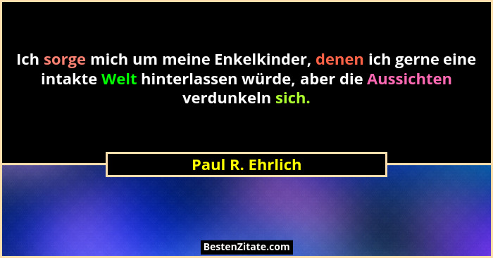 Ich sorge mich um meine Enkelkinder, denen ich gerne eine intakte Welt hinterlassen würde, aber die Aussichten verdunkeln sich.... - Paul R. Ehrlich