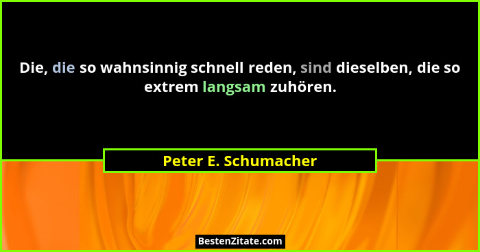 Die, die so wahnsinnig schnell reden, sind dieselben, die so extrem langsam zuhören.... - Peter E. Schumacher