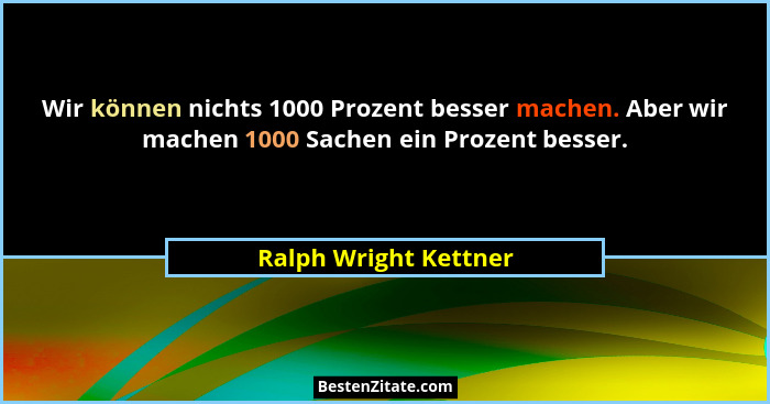 Wir können nichts 1000 Prozent besser machen. Aber wir machen 1000 Sachen ein Prozent besser.... - Ralph Wright Kettner