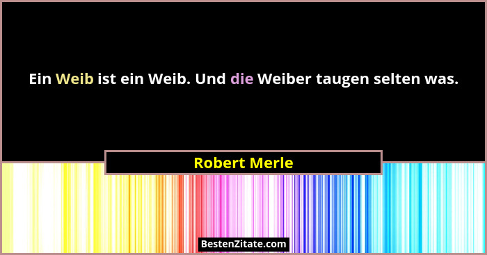 Ein Weib ist ein Weib. Und die Weiber taugen selten was.... - Robert Merle