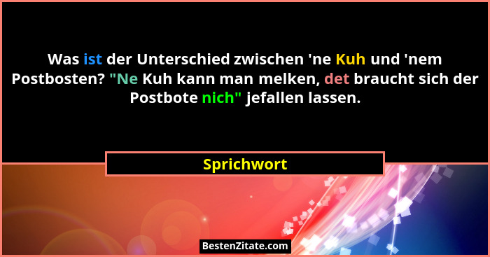Was ist der Unterschied zwischen 'ne Kuh und 'nem Postbosten? "Ne Kuh kann man melken, det braucht sich der Postbote nich"... - Sprichwort