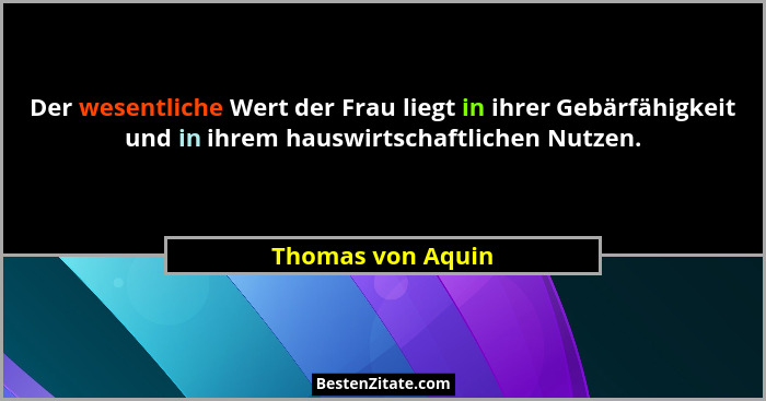 Der wesentliche Wert der Frau liegt in ihrer Gebärfähigkeit und in ihrem hauswirtschaftlichen Nutzen.... - Thomas von Aquin