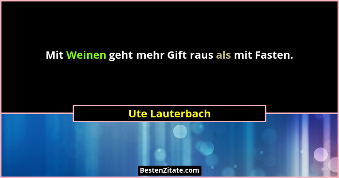 Mit Weinen geht mehr Gift raus als mit Fasten.... - Ute Lauterbach