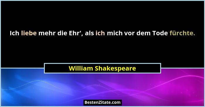 Ich liebe mehr die Ehr', als ich mich vor dem Tode fürchte.... - William Shakespeare