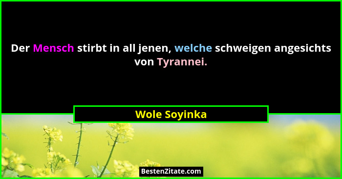Der Mensch stirbt in all jenen, welche schweigen angesichts von Tyrannei.... - Wole Soyinka