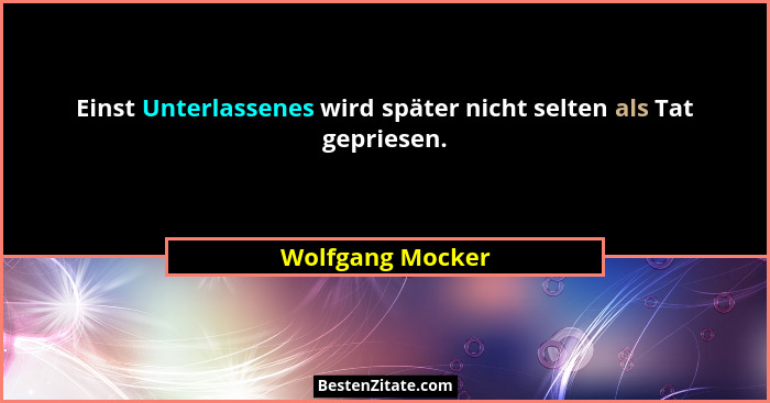 Einst Unterlassenes wird später nicht selten als Tat gepriesen.... - Wolfgang Mocker