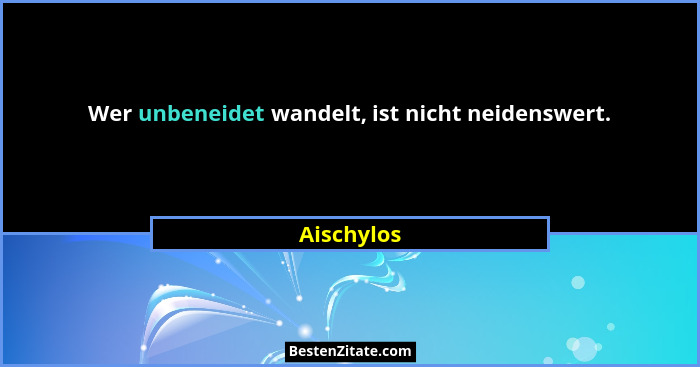 Wer unbeneidet wandelt, ist nicht neidenswert.... - Aischylos