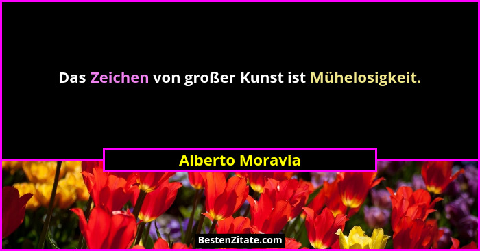 Das Zeichen von großer Kunst ist Mühelosigkeit.... - Alberto Moravia