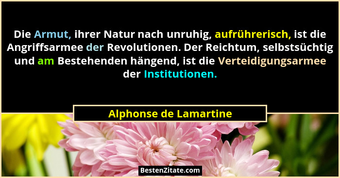 Die Armut, ihrer Natur nach unruhig, aufrührerisch, ist die Angriffsarmee der Revolutionen. Der Reichtum, selbstsüchtig und am... - Alphonse de Lamartine