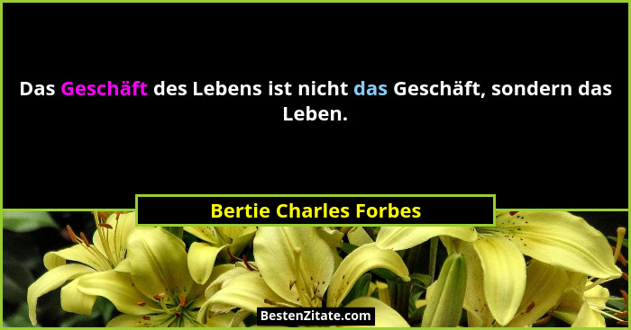 Das Geschäft des Lebens ist nicht das Geschäft, sondern das Leben.... - Bertie Charles Forbes