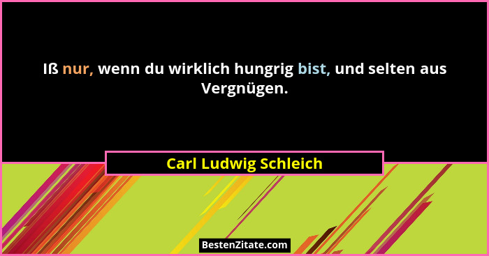 Iß nur, wenn du wirklich hungrig bist, und selten aus Vergnügen.... - Carl Ludwig Schleich