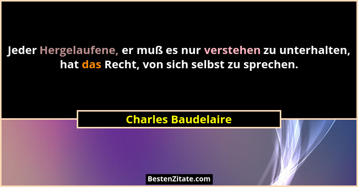 Jeder Hergelaufene, er muß es nur verstehen zu unterhalten, hat das Recht, von sich selbst zu sprechen.... - Charles Baudelaire