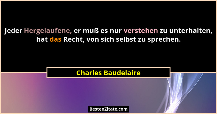Jeder Hergelaufene, er muß es nur verstehen zu unterhalten, hat das Recht, von sich selbst zu sprechen.... - Charles Baudelaire