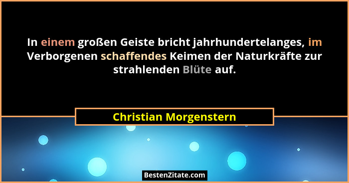 In einem großen Geiste bricht jahrhundertelanges, im Verborgenen schaffendes Keimen der Naturkräfte zur strahlenden Blüte auf.... - Christian Morgenstern