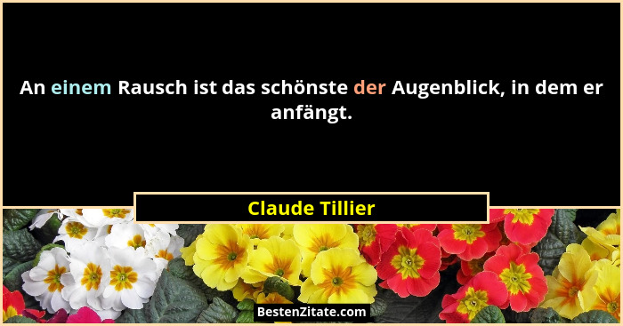 An einem Rausch ist das schönste der Augenblick, in dem er anfängt.... - Claude Tillier