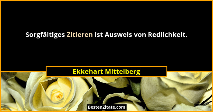 Sorgfältiges Zitieren ist Ausweis von Redlichkeit.... - Ekkehart Mittelberg