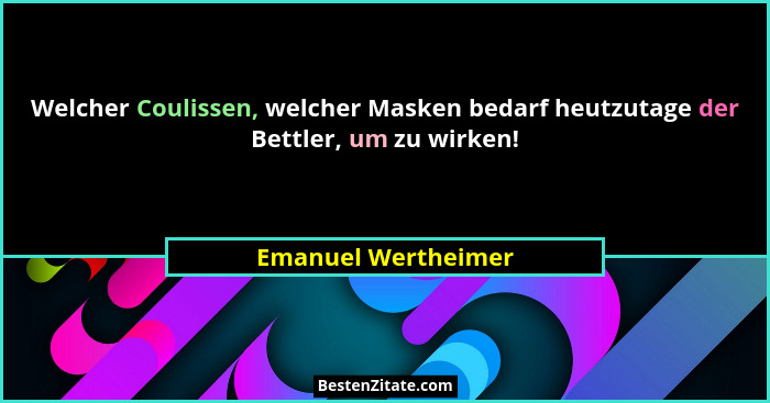 Welcher Coulissen, welcher Masken bedarf heutzutage der Bettler, um zu wirken!... - Emanuel Wertheimer