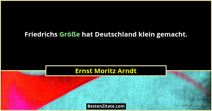 Friedrichs Größe hat Deutschland klein gemacht.... - Ernst Moritz Arndt